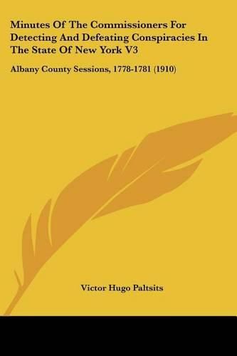 Minutes of the Commissioners for Detecting and Defeating Conspiracies in the State of New York V3: Albany County Sessions, 1778-1781 (1910)