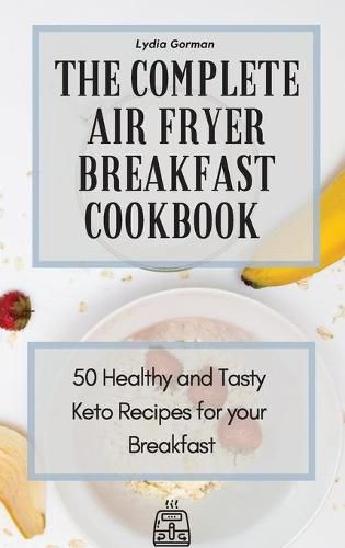 Cover image for The Complete Air Fryer Breakfast Cookbook: 50 Healthy and Tasty Keto Recipes for your Breakfast