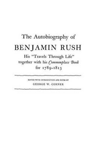 The Autobiography of Benjamin Rush: His Travels Through Life Together with his Commonplace Book for 1789-1813