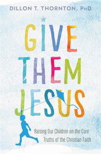 Cover image for Give Them Jesus: Raising Our Children on the Core Truths of the Christian Faith