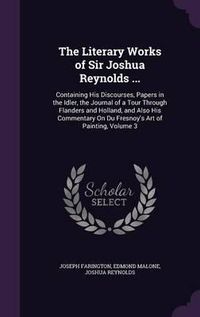 Cover image for The Literary Works of Sir Joshua Reynolds ...: Containing His Discourses, Papers in the Idler, the Journal of a Tour Through Flanders and Holland, and Also His Commentary on Du Fresnoy's Art of Painting, Volume 3