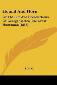 Cover image for Hound and Horn: Or the Life and Recollections of George Carter, the Great Huntsman (1885)