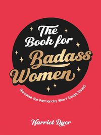 Cover image for The Book for Badass Women: (Because the Patriarchy Won't Smash Itself): An Empowering Guide to Life for Strong Women