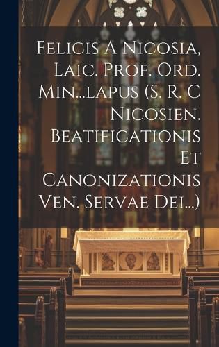 Cover image for Felicis A Nicosia, Laic. Prof. Ord. Min...lapus (s. R. C Nicosien. Beatificationis Et Canonizationis Ven. Servae Dei...)