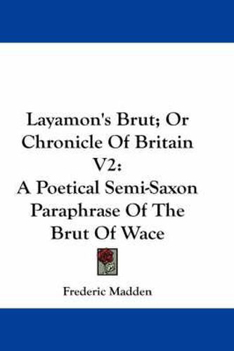 Layamon's Brut; Or Chronicle of Britain V2: A Poetical Semi-Saxon Paraphrase of the Brut of Wace