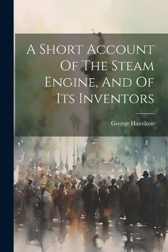 A Short Account Of The Steam Engine, And Of Its Inventors