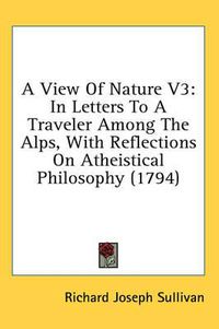 Cover image for A View of Nature V3: In Letters to a Traveler Among the Alps, with Reflections on Atheistical Philosophy (1794)