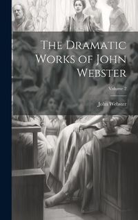 Cover image for The Dramatic Works of John Webster; Volume 2