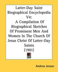 Cover image for Latter-Day Saint Biographical Encyclopedia V4: A Compilation of Biographical Sketches of Prominent Men and Women in the Church of Jesus Christ of Latter-Day Saints (1901)