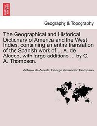 Cover image for The Geographical and Historical Dictionary of America and the West Indies, Containing an Entire Translation of the Spanish Work of ... A. de Alcedo, with Large Additions ... by G. A. Thompson.