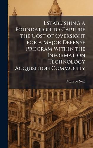Cover image for Establishing a Foundation to Capture the Cost of Oversight for a Major Defense Program Within the Information Technology Acquisition Community