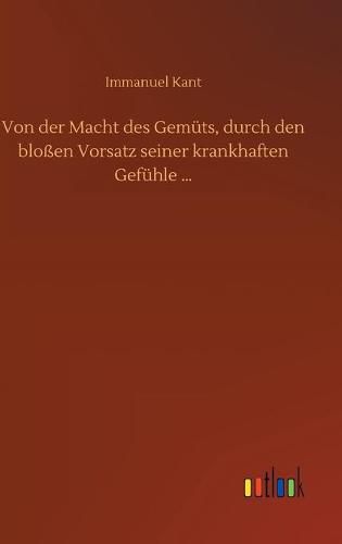 Cover image for Von der Macht des Gemuts, durch den blossen Vorsatz seiner krankhaften Gefuhle ...