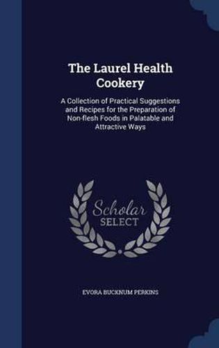 Cover image for The Laurel Health Cookery: A Collection of Practical Suggestions and Recipes for the Preparation of Non-Flesh Foods in Palatable and Attractive Ways