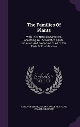 Cover image for The Families of Plants: With Their Natural Characters, According to the Number, Figure, Situation, and Proportion of All of the Parts of Fructification