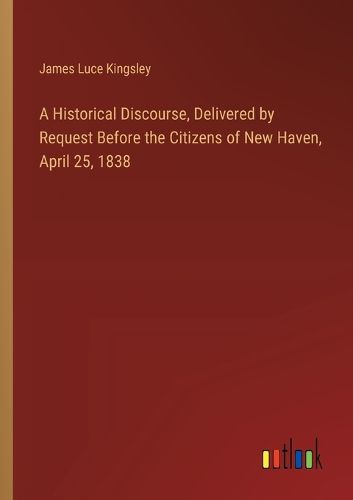 Cover image for A Historical Discourse, Delivered by Request Before the Citizens of New Haven, April 25, 1838