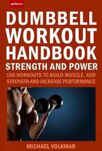 Cover image for The Dumbbell Workout Handbook: Strength And Power: 100 Workouts to Build Muscle, Add Strength and Increase Performance
