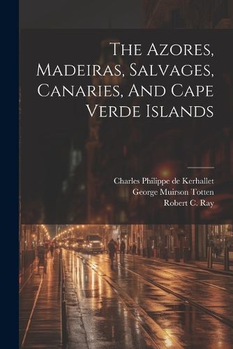 Cover image for The Azores, Madeiras, Salvages, Canaries, And Cape Verde Islands