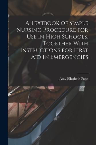 Cover image for A Textbook of Simple Nursing Procedure for use in High Schools, Together With Instructions for First aid in Emergencies