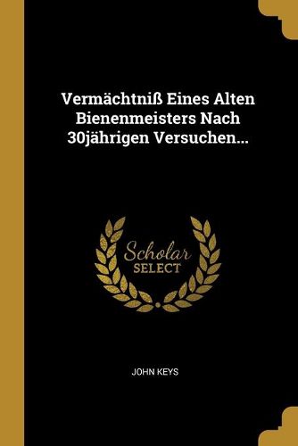 Vermaechtniss Eines Alten Bienenmeisters Nach 30jaehrigen Versuchen...