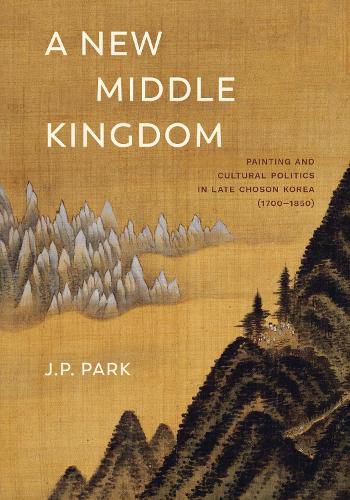 A New Middle Kingdom: Painting and Cultural Politics in Late Choson Korea (1700-1850)