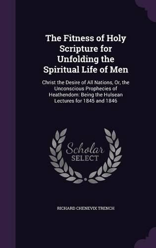 Cover image for The Fitness of Holy Scripture for Unfolding the Spiritual Life of Men: Christ the Desire of All Nations, Or, the Unconscious Prophecies of Heathendom: Being the Hulsean Lectures for 1845 and 1846