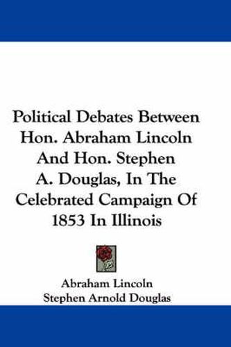 Political Debates Between Hon. Abraham Lincoln and Hon. Stephen A. Douglas, in the Celebrated Campaign of 1853 in Illinois