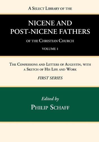 A Select Library of the Nicene and Post-Nicene Fathers of the Christian Church, First Series, Volume 1: The Confessions and Letters of Augustin, with a Sketch of His Life and Work