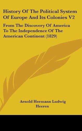 Cover image for History Of The Political System Of Europe And Its Colonies V2: From The Discovery Of America To The Independence Of The American Continent (1829)