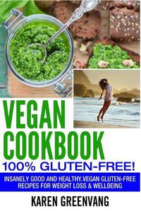 Cover image for Vegan Cookbook - 100% Gluten Free: Insanely Good, Vegan Gluten Free Recipes for Weight Loss & Wellbeing