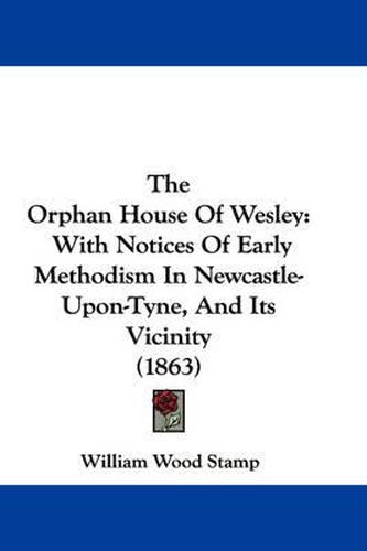 Cover image for The Orphan House of Wesley: With Notices of Early Methodism in Newcastle-Upon-Tyne, and Its Vicinity (1863)