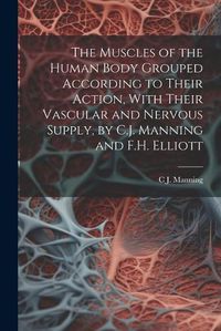 Cover image for The Muscles of the Human Body Grouped According to Their Action, With Their Vascular and Nervous Supply, by C.J. Manning and F.H. Elliott