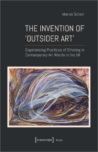 Cover image for The Invention of >Outsider Art<: Experiencing Practices of Othering in Contemporary Art Worlds in the UK