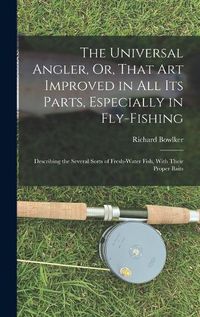 Cover image for The Universal Angler, Or, That Art Improved in All Its Parts, Especially in Fly-Fishing