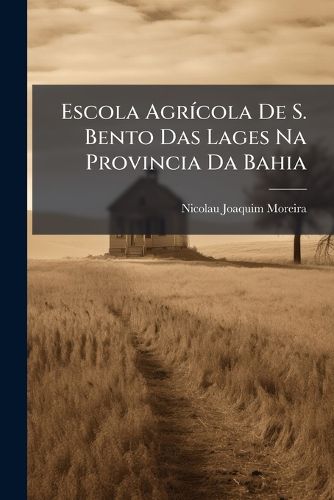 Cover image for Escola Agrcola de S. Bento Das Lages Na Provincia Da Bahia: Relatrio Apresentado ...
