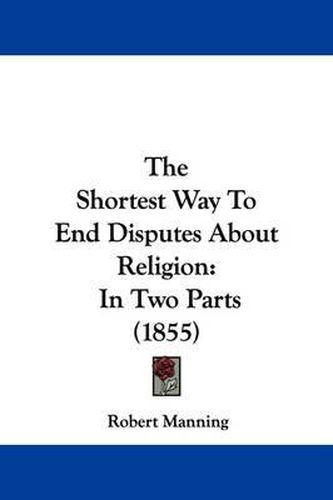 Cover image for The Shortest Way To End Disputes About Religion: In Two Parts (1855)