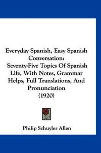 Cover image for Everyday Spanish, Easy Spanish Conversation: Seventy-Five Topics of Spanish Life, with Notes, Grammar Helps, Full Translations, and Pronunciation (1920)