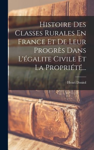 Cover image for Histoire Des Classes Rurales En France Et De Leur Progres Dans L'egalite Civile Et La Propriete...