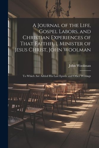 Cover image for A Journal of the Life, Gospel Labors, and Christian Experiences of That Faithful Minister of Jesus Christ, John Woolman