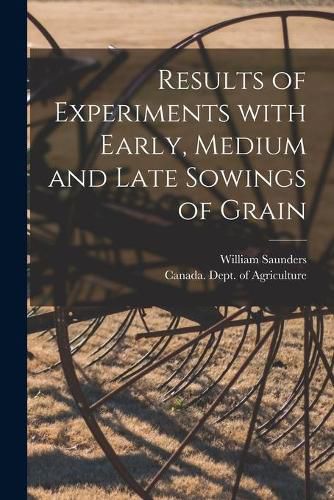 Results of Experiments With Early, Medium and Late Sowings of Grain [microform]