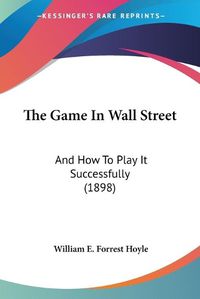 Cover image for The Game in Wall Street: And How to Play It Successfully (1898)