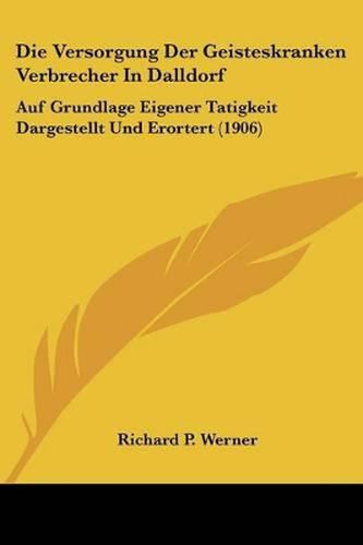 Cover image for Die Versorgung Der Geisteskranken Verbrecher in Dalldorf: Auf Grundlage Eigener Tatigkeit Dargestellt Und Erortert (1906)