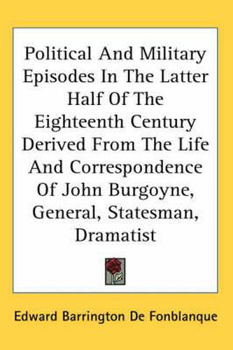 Cover image for Political and Military Episodes in the Latter Half of the Eighteenth Century Derived from the Life and Correspondence of John Burgoyne, General, Statesman, Dramatist