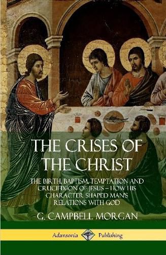 The Crises of the Christ: The Birth, Baptism, Temptation and Crucifixion of Jesus - How His Character Shaped Man's Relations with God (Hardcover)