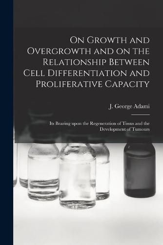 On Growth and Overgrowth and on the Relationship Between Cell Differentiation and Proliferative Capacity [microform]: Its Bearing Upon the Regeneration of Tissus and the Development of Tumours