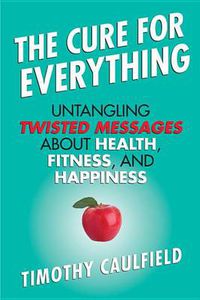 Cover image for The Cure for Everything: Untangling Twisted Messages about Health, Fitness, and Happiness