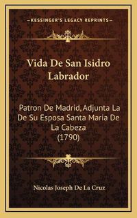 Cover image for Vida de San Isidro Labrador: Patron de Madrid, Adjunta La de Su Esposa Santa Maria de La Cabeza (1790)