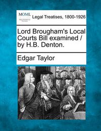 Cover image for Lord Brougham's Local Courts Bill Examined / By H.B. Denton.