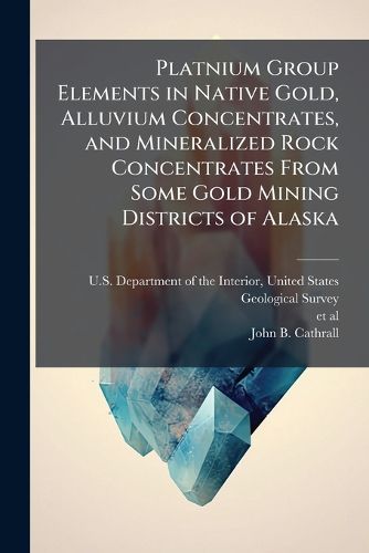 Cover image for Platnium Group Elements in Native Gold, Alluvium Concentrates, and Mineralized Rock Concentrates From Some Gold Mining Districts of Alaska