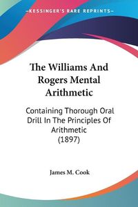 Cover image for The Williams and Rogers Mental Arithmetic: Containing Thorough Oral Drill in the Principles of Arithmetic (1897)