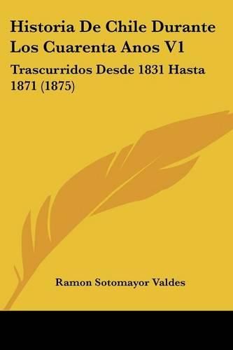 Cover image for Historia de Chile Durante Los Cuarenta Anos V1: Trascurridos Desde 1831 Hasta 1871 (1875)